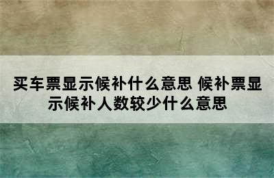 买车票显示候补什么意思 候补票显示候补人数较少什么意思